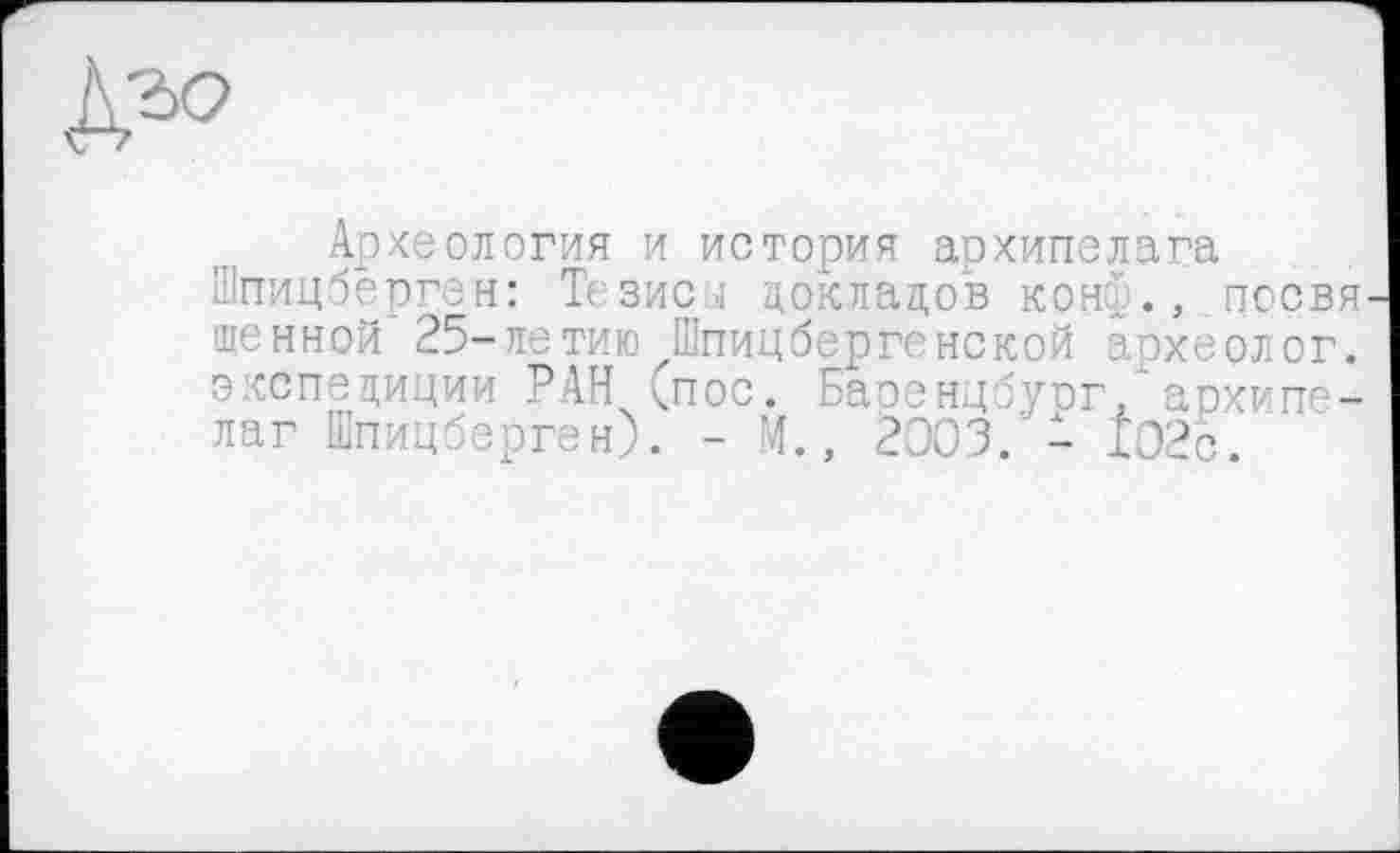 ﻿
Археология и история архипелага Шпицберген: Тезисы докладов конф., посвя щенной 25-летию Шпицбергенской археолог, экспедиции РАН <пос. Басенцбург,хархипелаг Шпицберген). - М., 2003. - 102с.